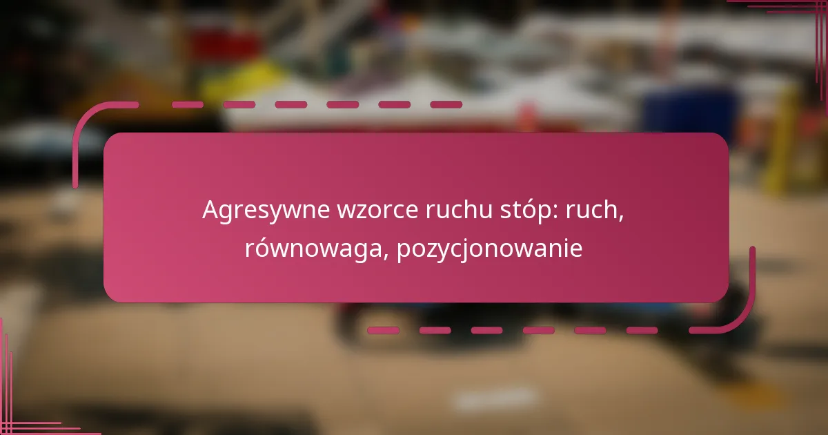 Agresywne wzorce ruchu stóp: ruch, równowaga, pozycjonowanie