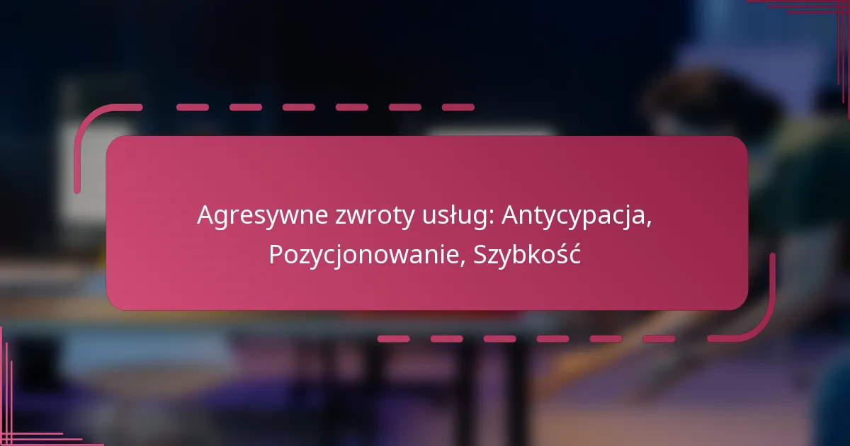 Agresywne zwroty usług: Antycypacja, Pozycjonowanie, Szybkość
