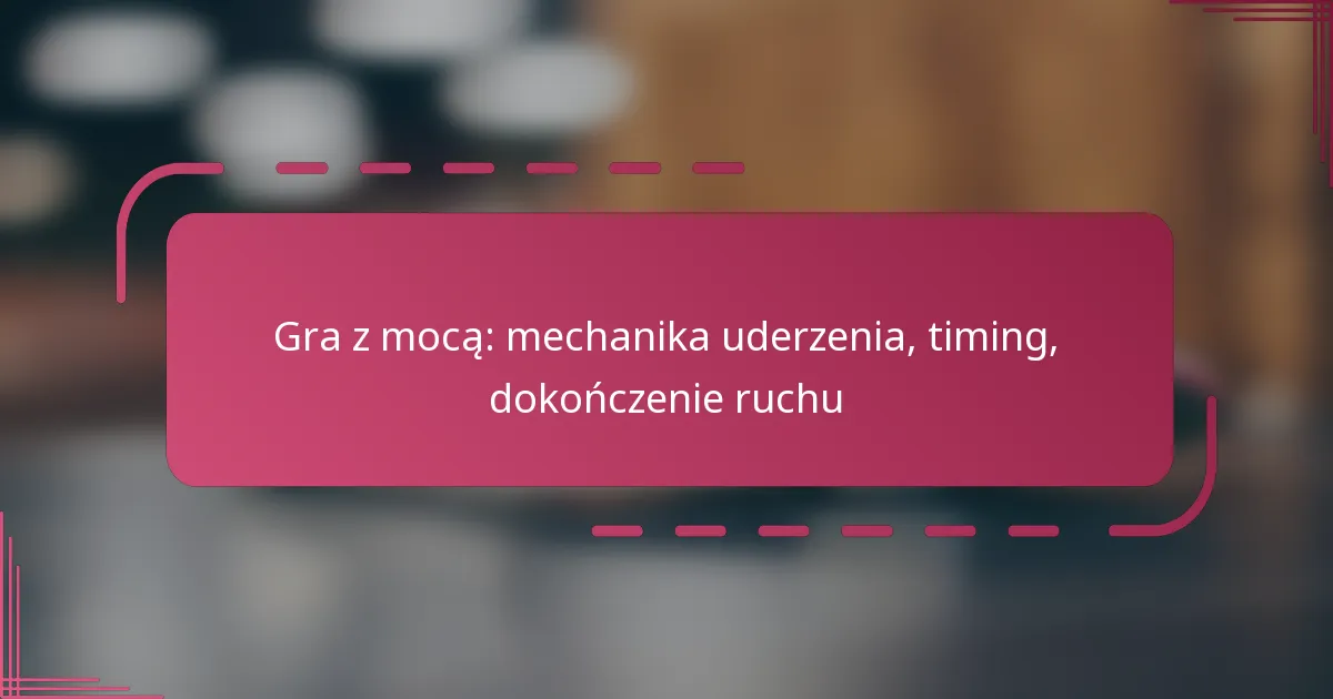 Gra z mocą: mechanika uderzenia, timing, dokończenie ruchu