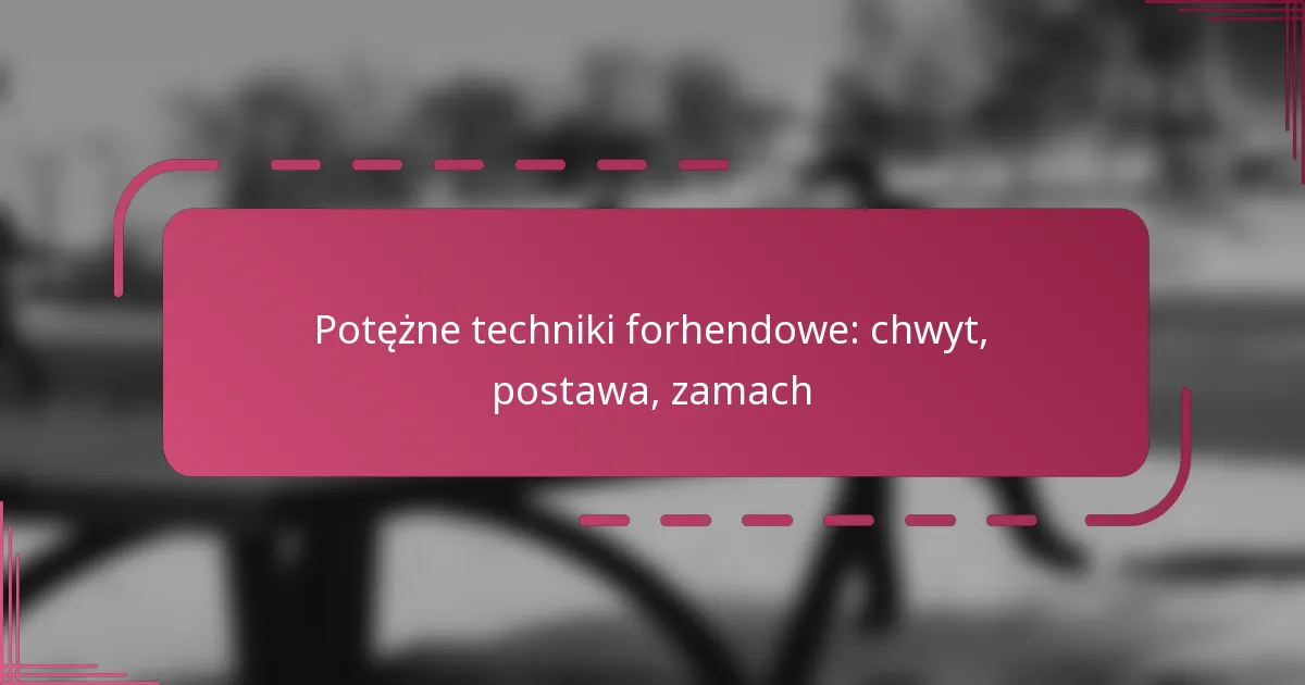 Potężne techniki forhendowe: chwyt, postawa, zamach