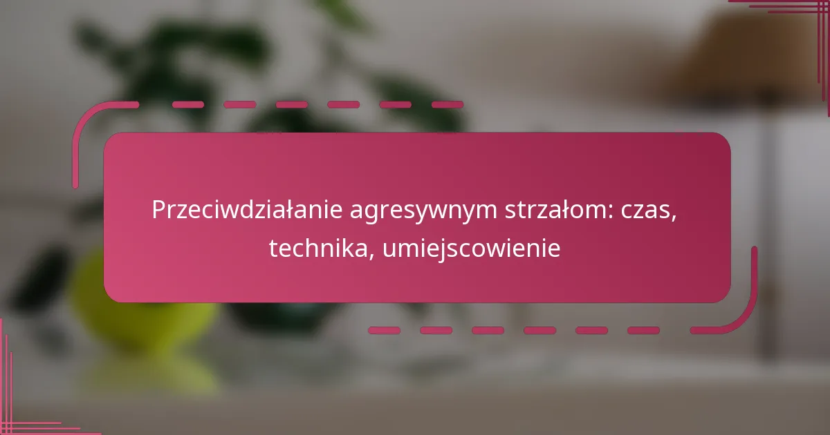 Przeciwdziałanie agresywnym strzałom: czas, technika, umiejscowienie