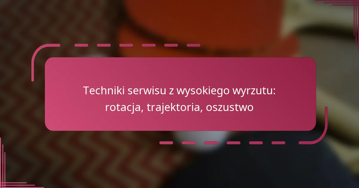 Techniki serwisu z wysokiego wyrzutu: rotacja, trajektoria, oszustwo