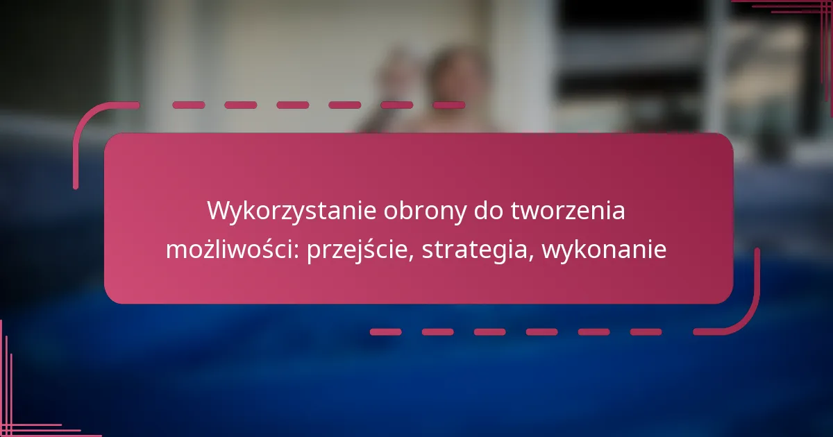 Wykorzystanie obrony do tworzenia możliwości: przejście, strategia, wykonanie