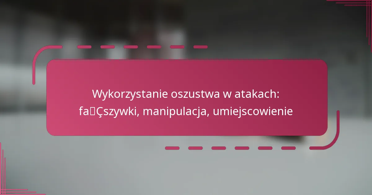 Wykorzystanie oszustwa w atakach: fałszywki, manipulacja, umiejscowienie