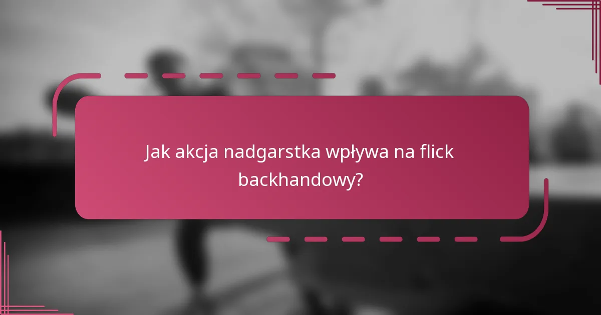 Jak akcja nadgarstka wpływa na flick backhandowy?