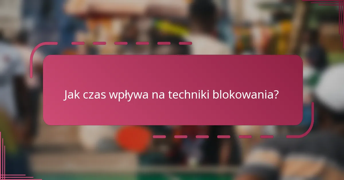 Jak czas wpływa na techniki blokowania?