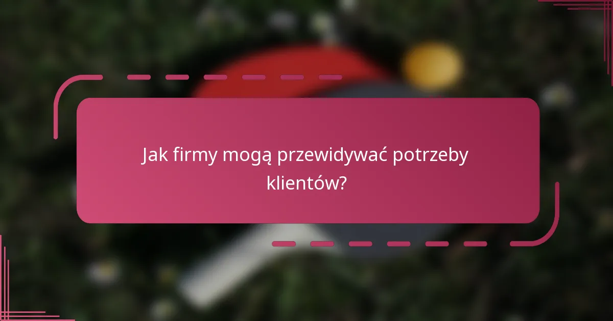 Jak firmy mogą przewidywać potrzeby klientów?