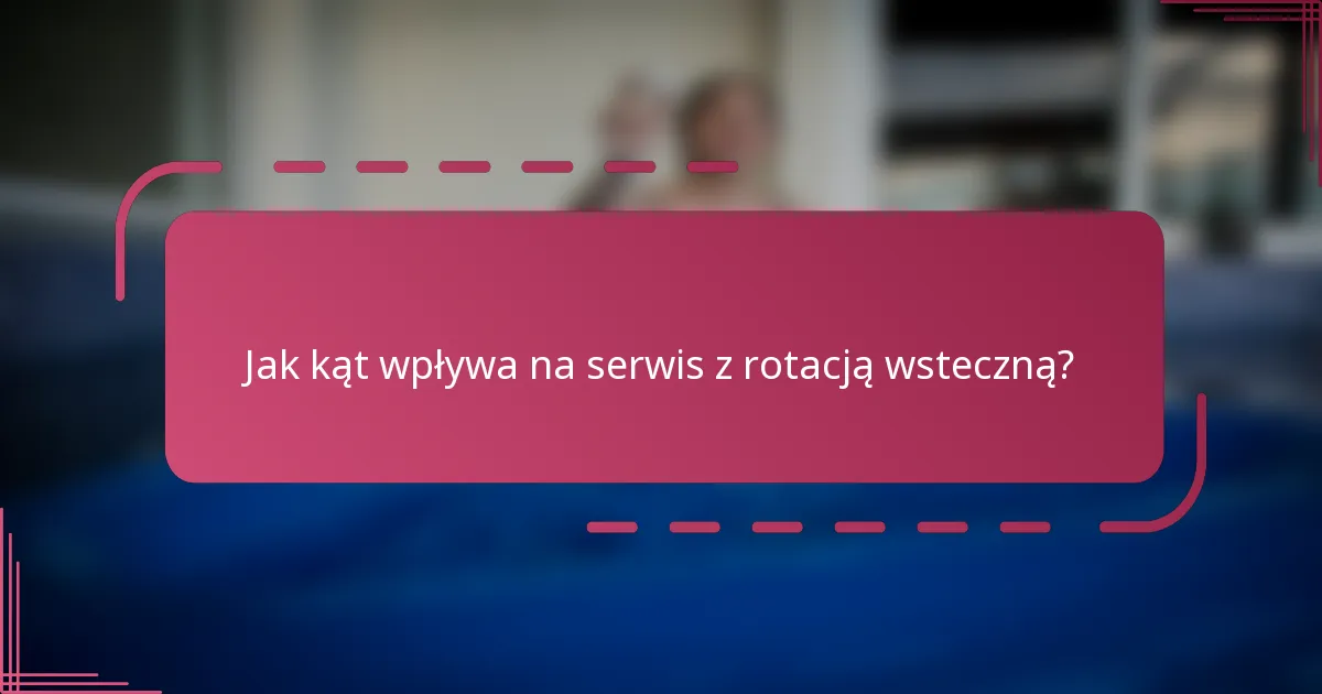 Jak kąt wpływa na serwis z rotacją wsteczną?