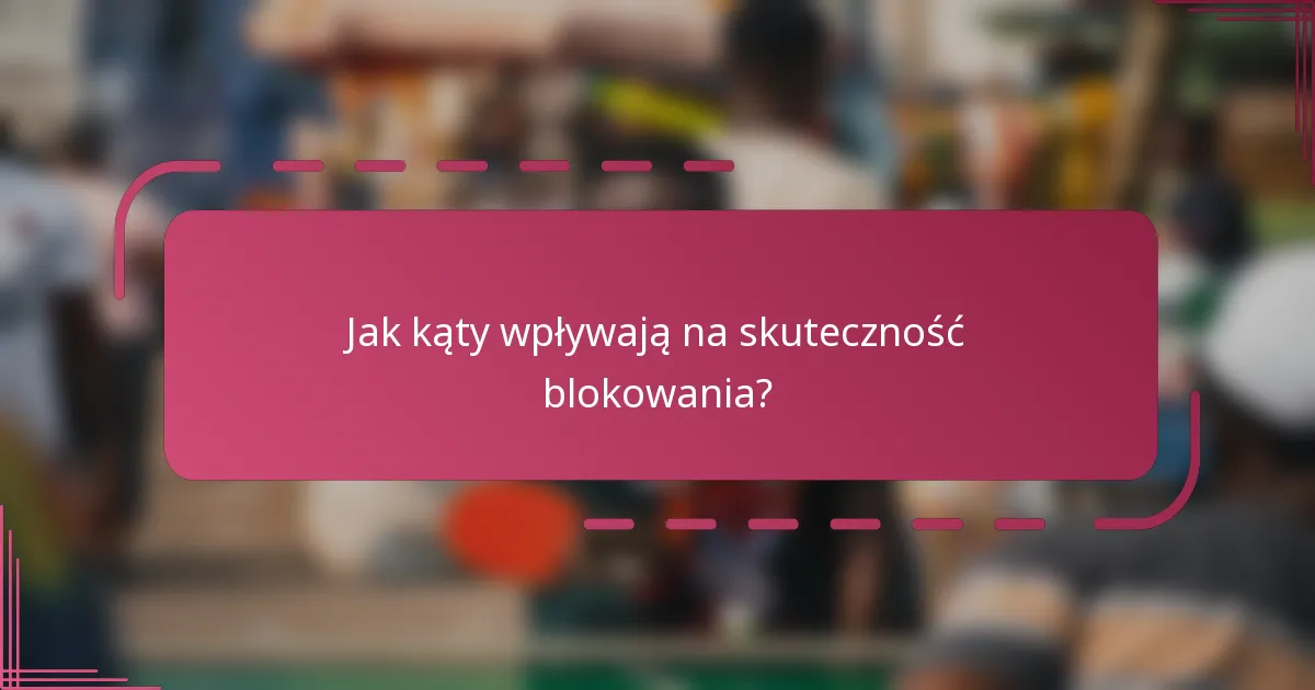 Jak kąty wpływają na skuteczność blokowania?