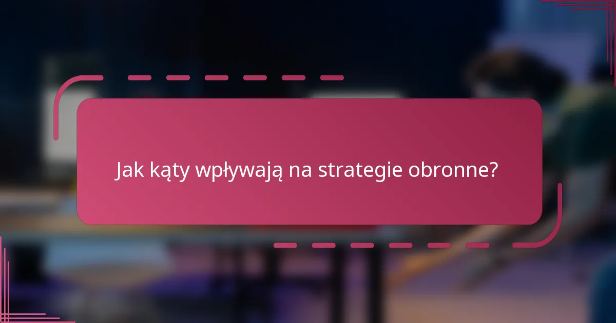 Jak kąty wpływają na strategie obronne?