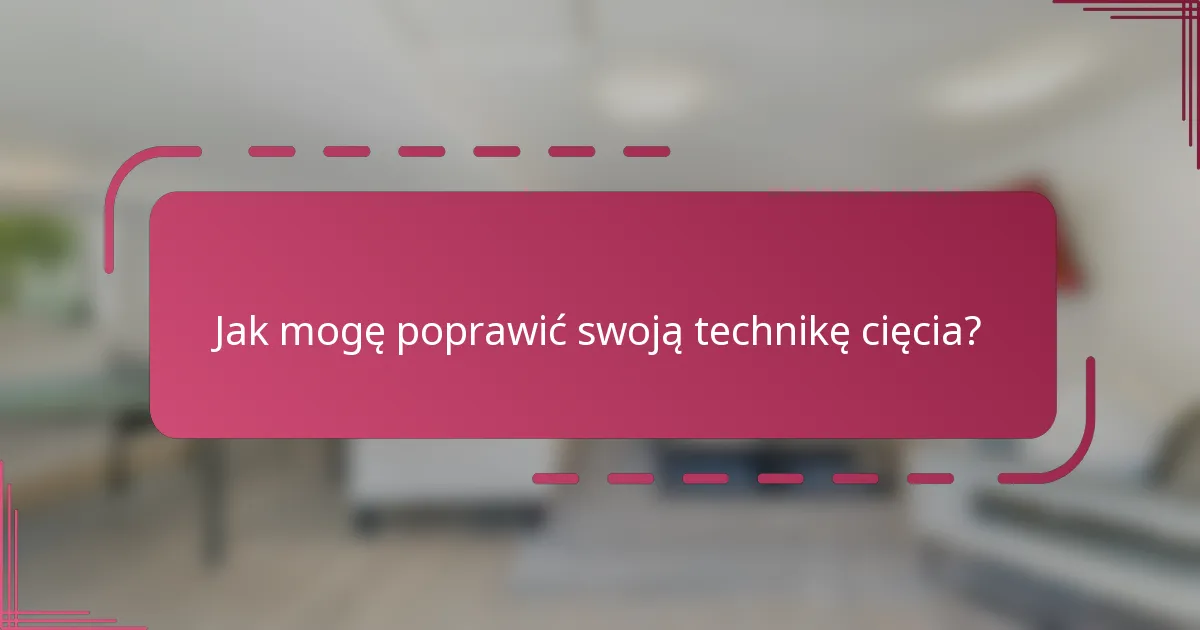 Jak mogę poprawić swoją technikę cięcia?