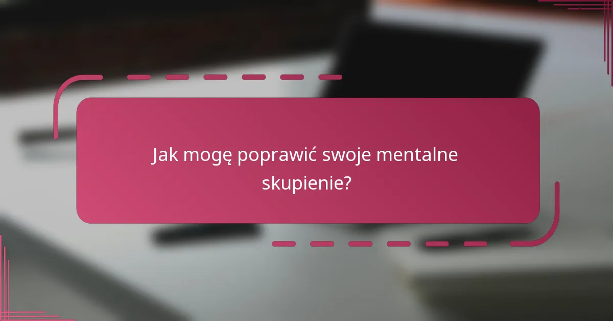 Jak mogę poprawić swoje mentalne skupienie?