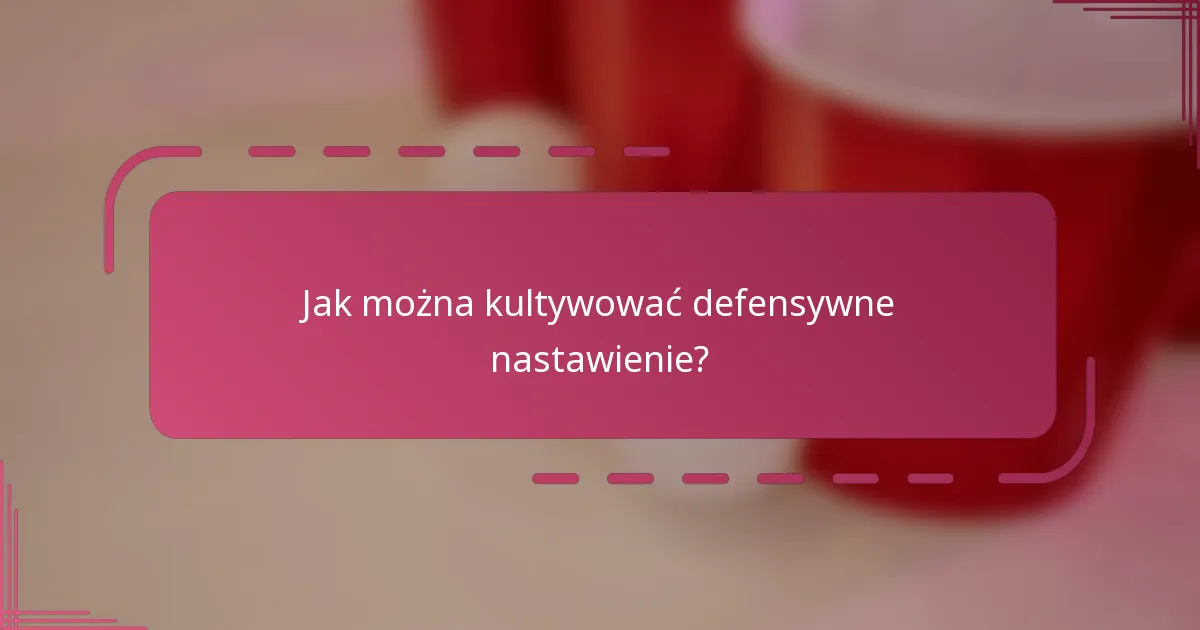 Jak można kultywować defensywne nastawienie?