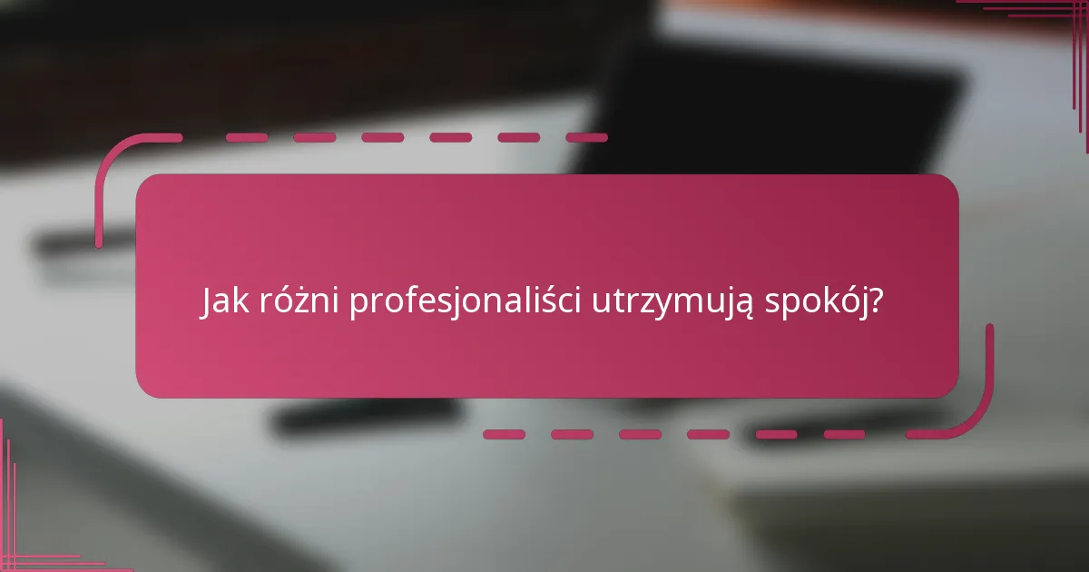 Jak różni profesjonaliści utrzymują spokój?