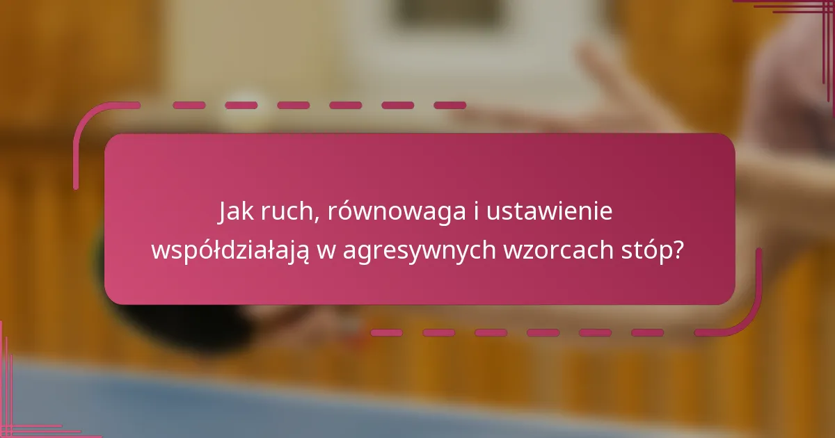 Jak ruch, równowaga i ustawienie współdziałają w agresywnych wzorcach stóp?