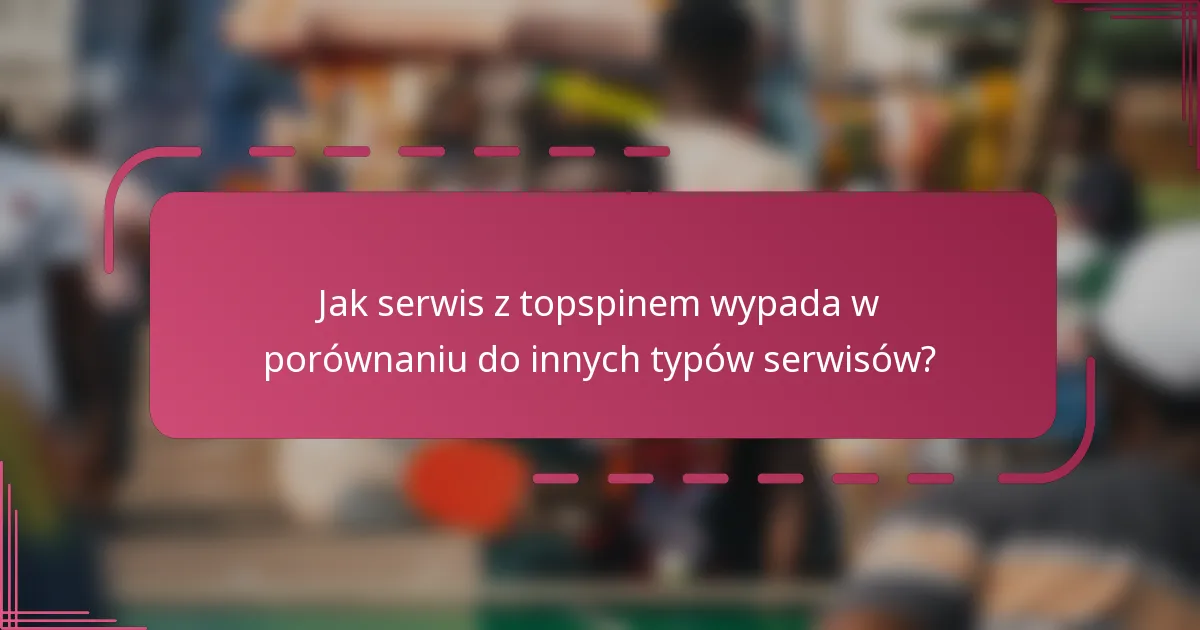 Jak serwis z topspinem wypada w porównaniu do innych typów serwisów?