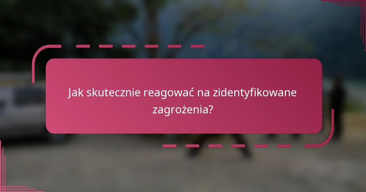 Jak skutecznie reagować na zidentyfikowane zagrożenia?