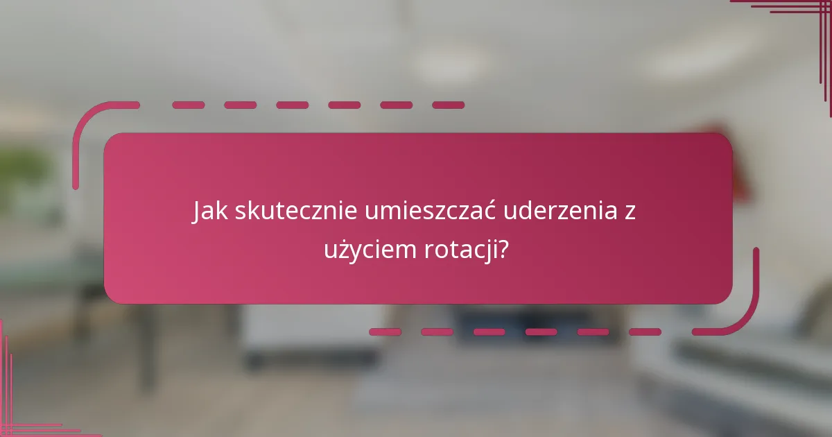 Jak skutecznie umieszczać uderzenia z użyciem rotacji?