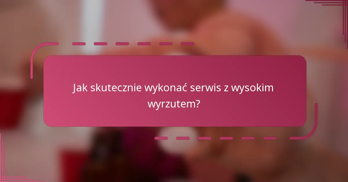Jak skutecznie wykonać serwis z wysokim wyrzutem?