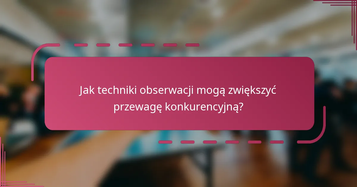 Jak techniki obserwacji mogą zwiększyć przewagę konkurencyjną?