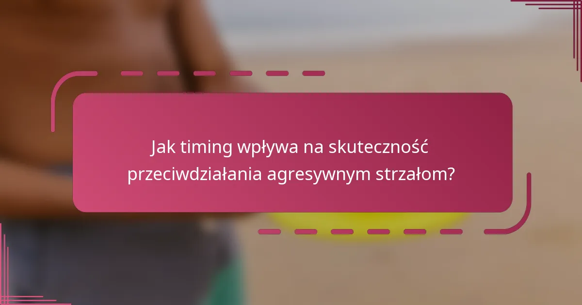 Jak timing wpływa na skuteczność przeciwdziałania agresywnym strzałom?