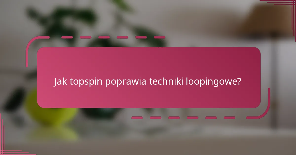Jak topspin poprawia techniki loopingowe?