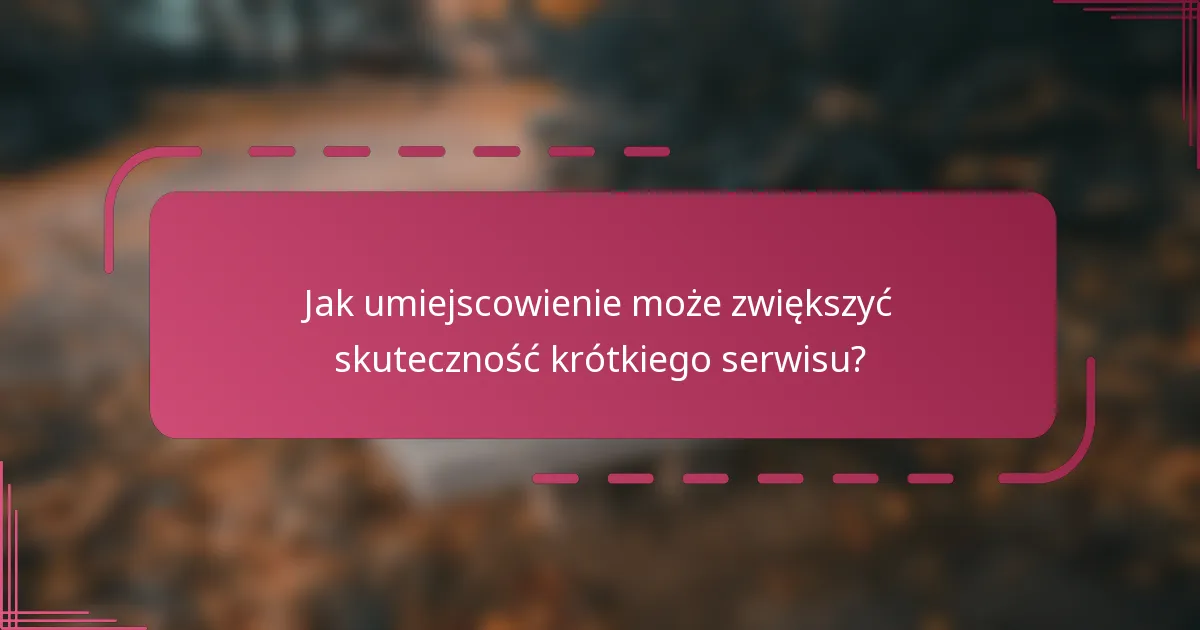 Jak umiejscowienie może zwiększyć skuteczność krótkiego serwisu?