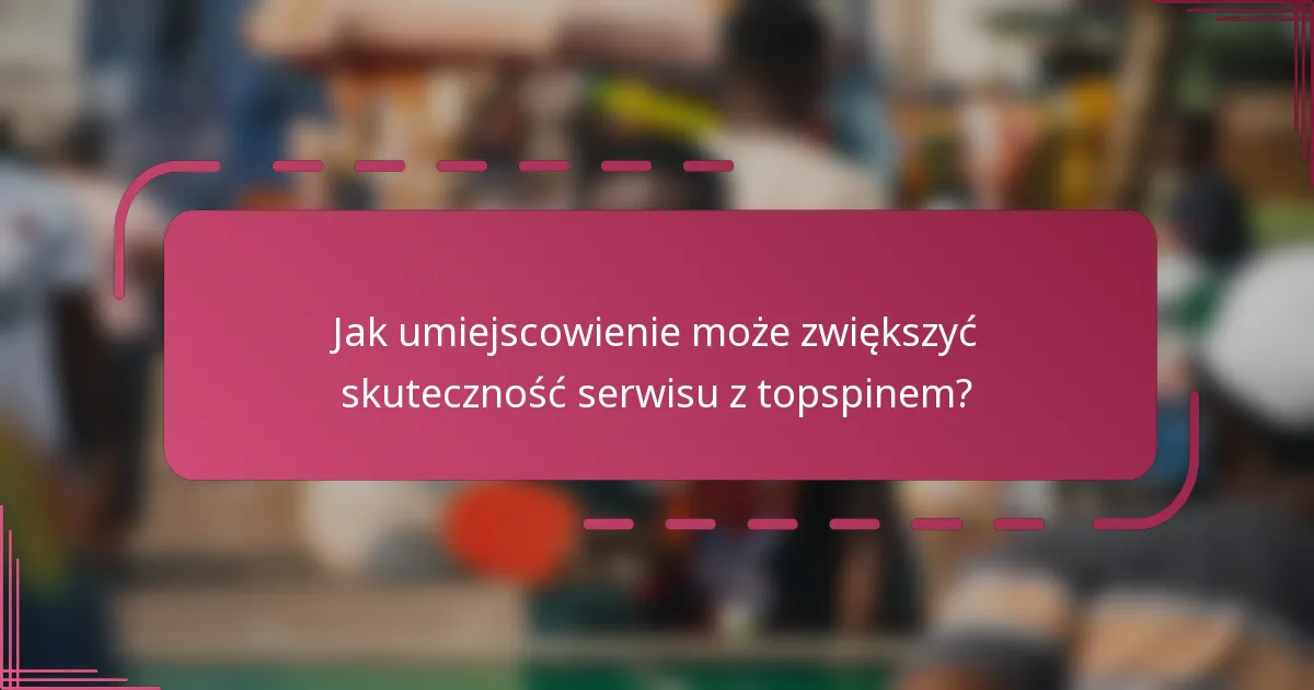 Jak umiejscowienie może zwiększyć skuteczność serwisu z topspinem?