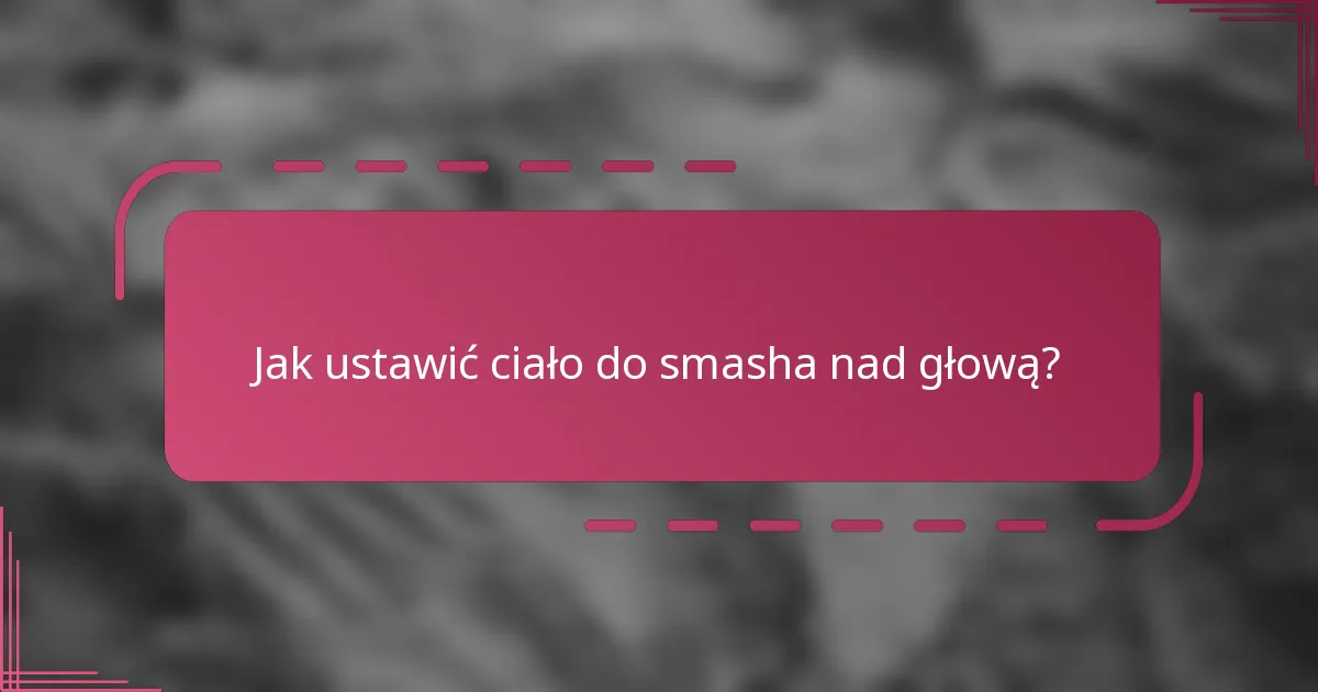 Jak ustawić ciało do smasha nad głową?