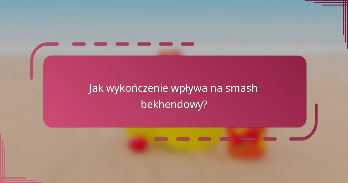Jak wykończenie wpływa na smash bekhendowy?
