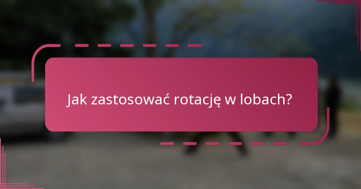 Jak zastosować rotację w lobach?