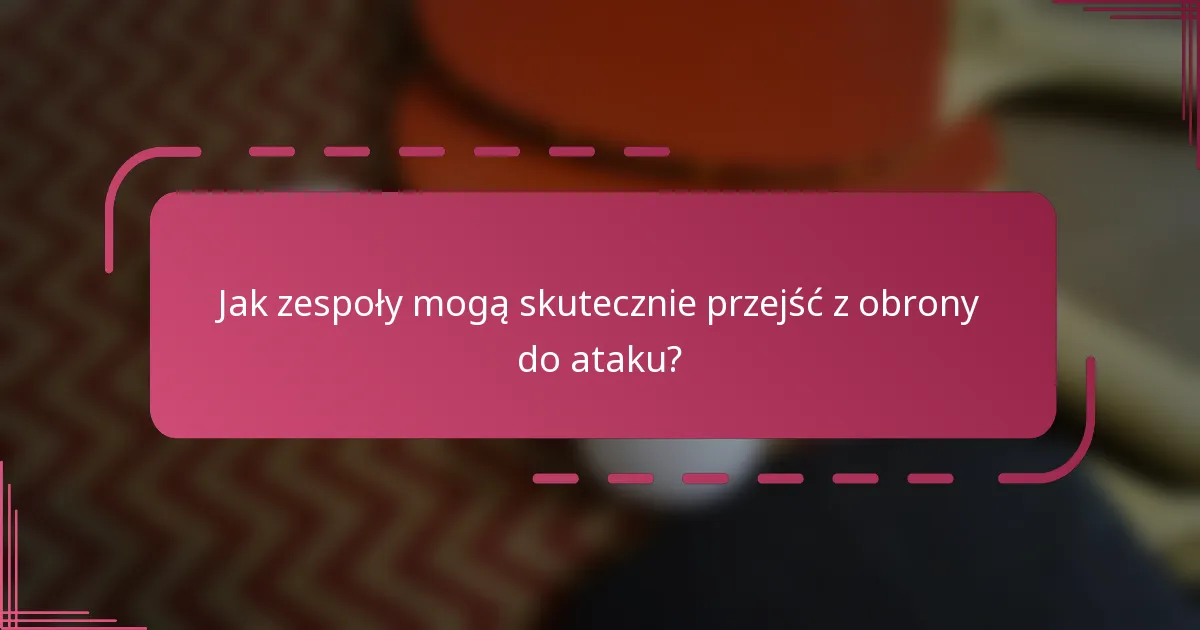 Jak zespoły mogą skutecznie przejść z obrony do ataku?