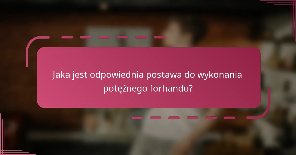 Jaka jest odpowiednia postawa do wykonania potężnego forhandu?