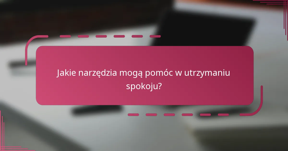Jakie narzędzia mogą pomóc w utrzymaniu spokoju?