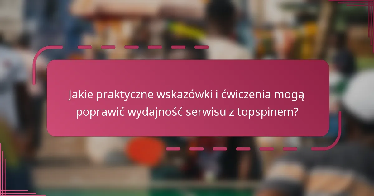 Jakie praktyczne wskazówki i ćwiczenia mogą poprawić wydajność serwisu z topspinem?