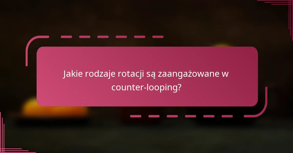 Jakie rodzaje rotacji są zaangażowane w counter-looping?