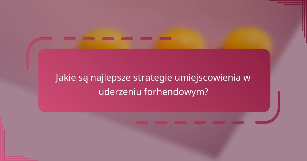 Jakie są najlepsze strategie umiejscowienia w uderzeniu forhendowym?