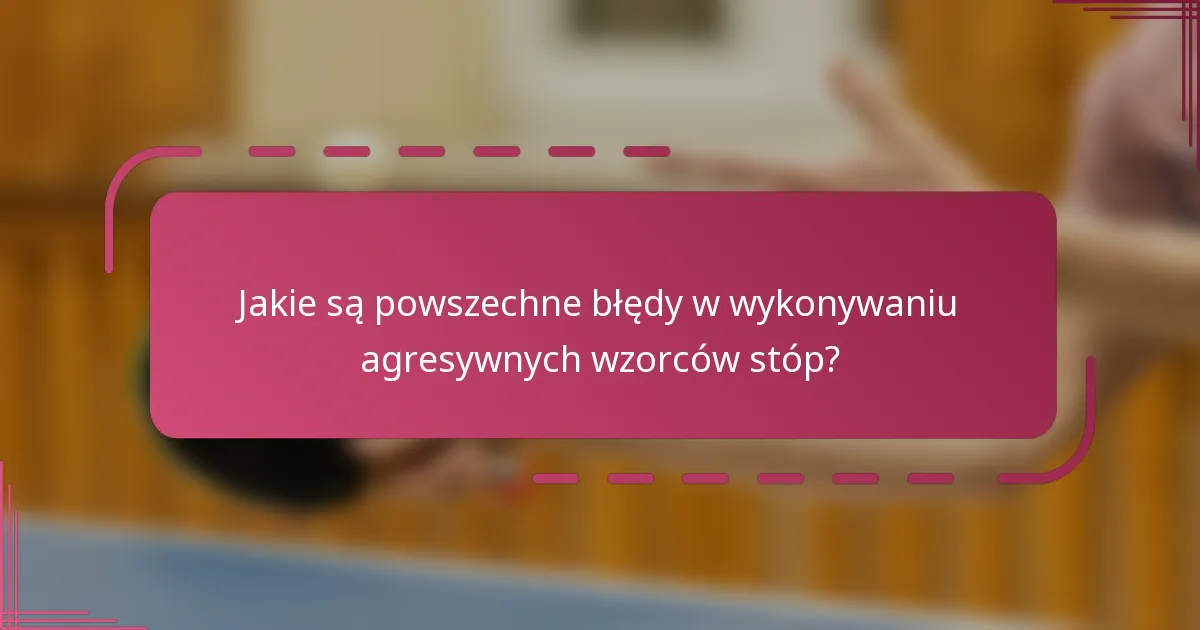Jakie są powszechne błędy w wykonywaniu agresywnych wzorców stóp?
