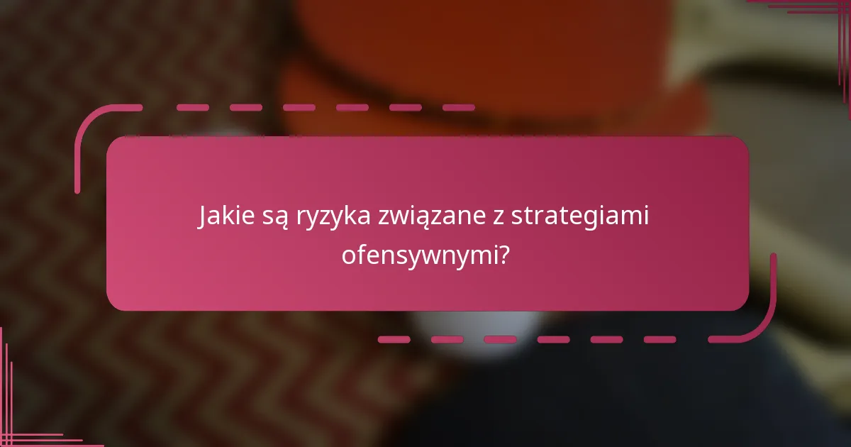 Jakie są ryzyka związane z strategiami ofensywnymi?