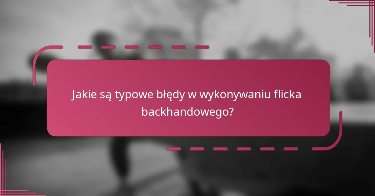 Jakie są typowe błędy w wykonywaniu flicka backhandowego?