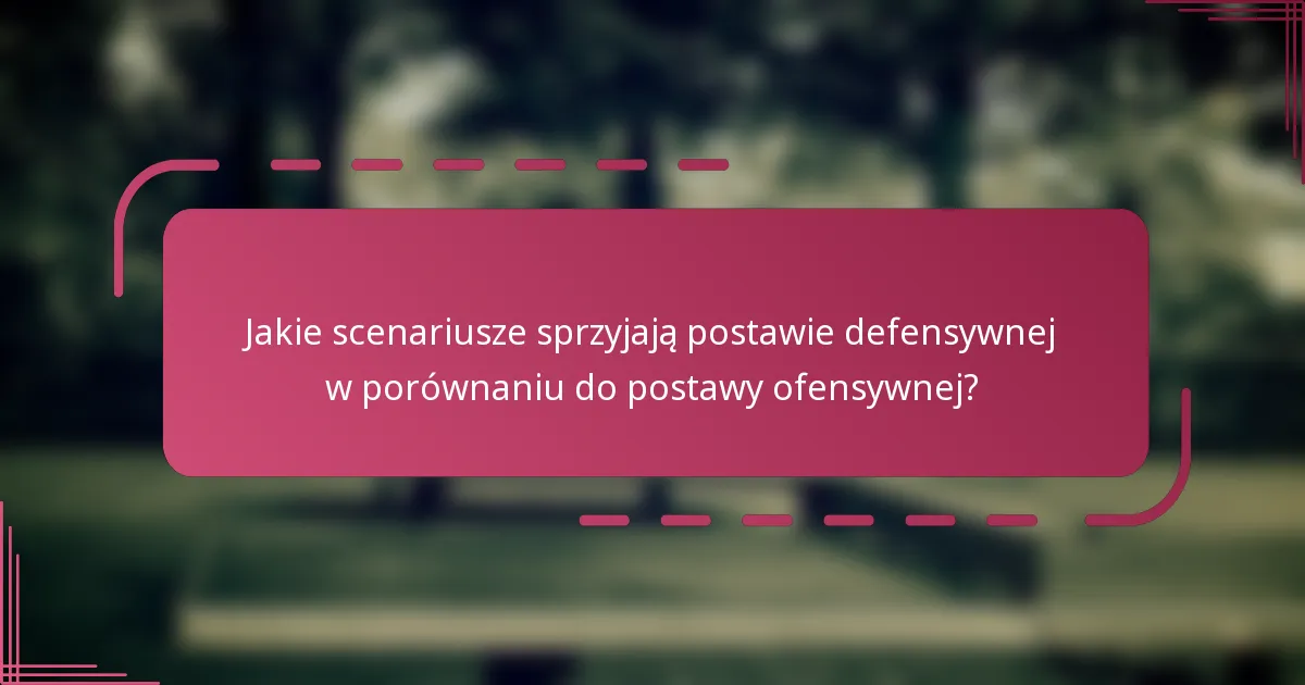 Jakie scenariusze sprzyjają postawie defensywnej w porównaniu do postawy ofensywnej?