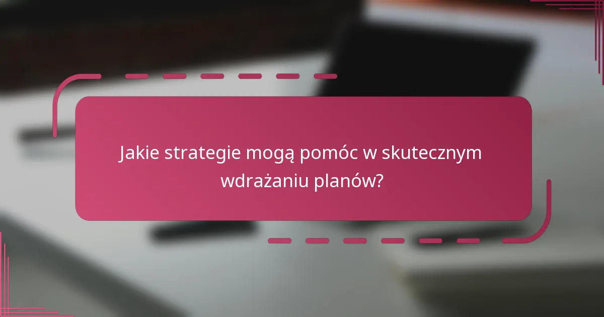 Jakie strategie mogą pomóc w skutecznym wdrażaniu planów?