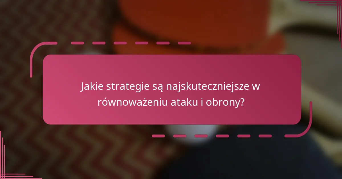 Jakie strategie są najskuteczniejsze w równoważeniu ataku i obrony?