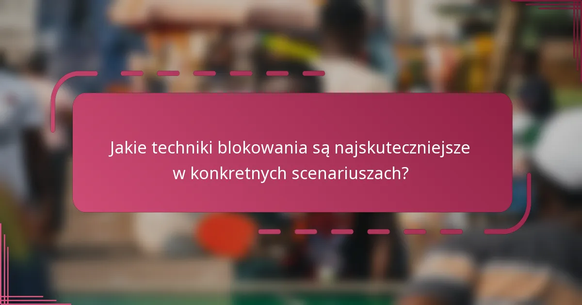 Jakie techniki blokowania są najskuteczniejsze w konkretnych scenariuszach?
