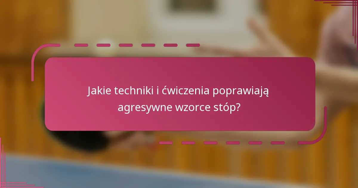 Jakie techniki i ćwiczenia poprawiają agresywne wzorce stóp?