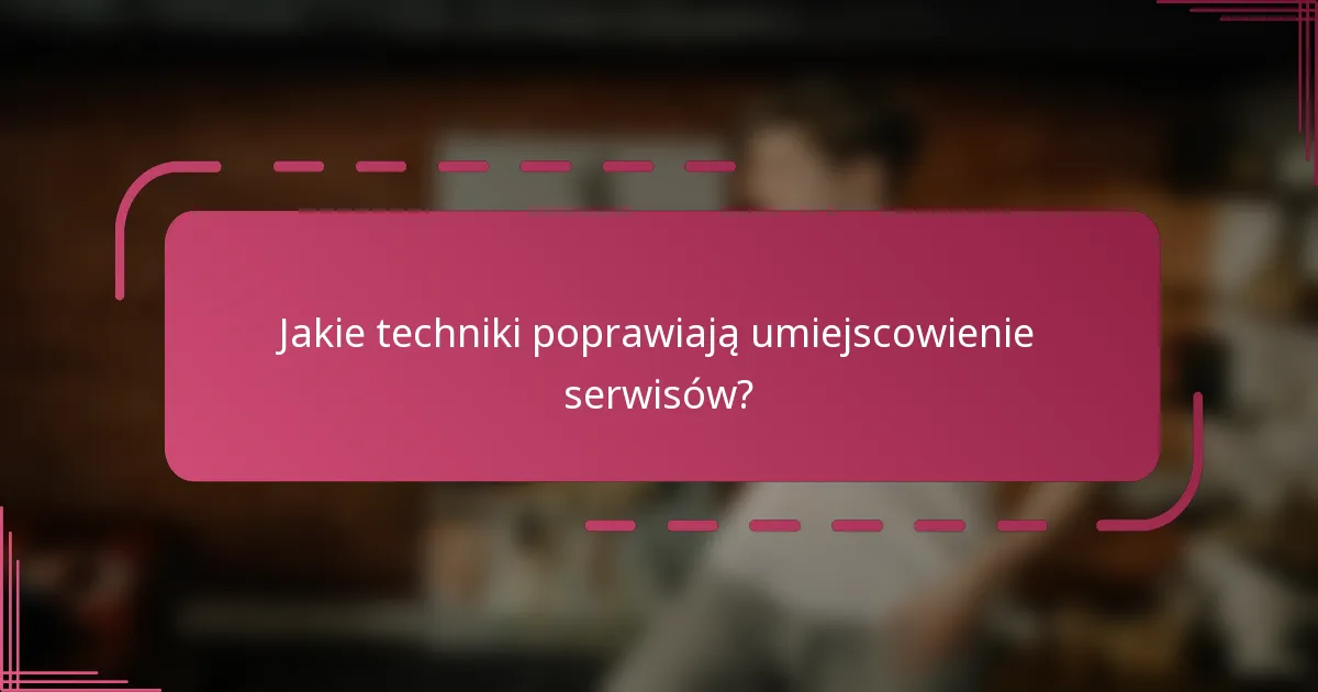 Jakie techniki poprawiają umiejscowienie serwisów?