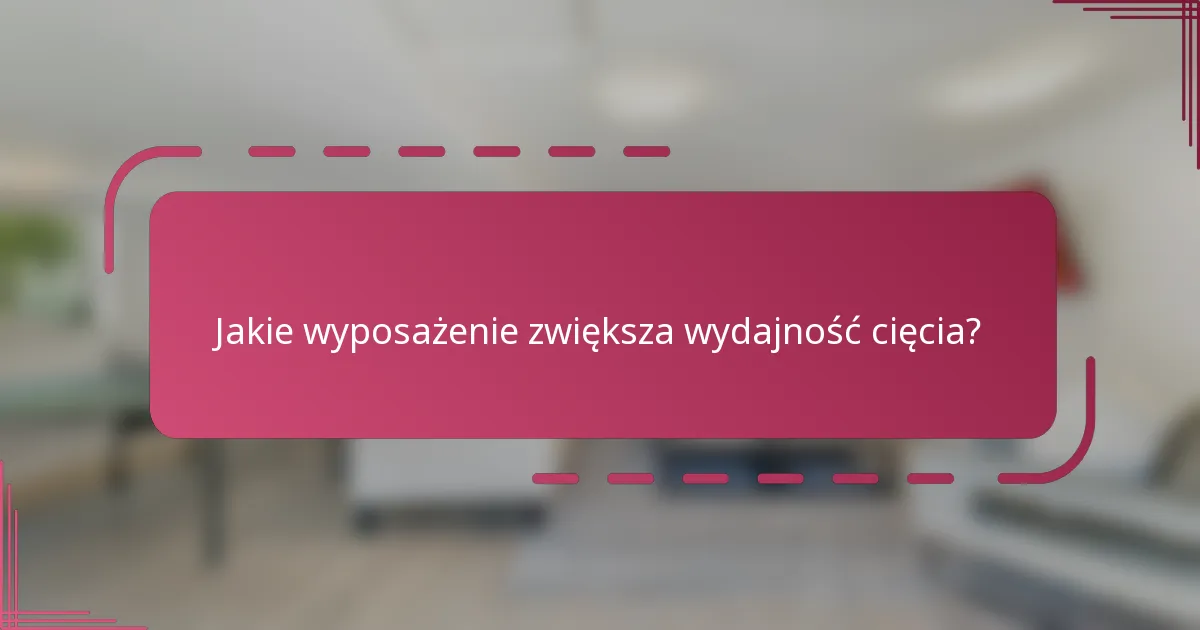 Jakie wyposażenie zwiększa wydajność cięcia?