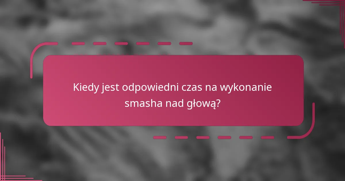 Kiedy jest odpowiedni czas na wykonanie smasha nad głową?
