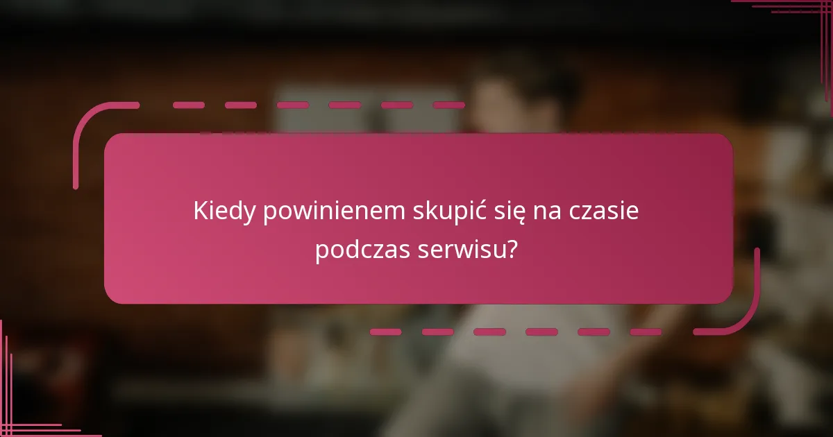 Kiedy powinienem skupić się na czasie podczas serwisu?